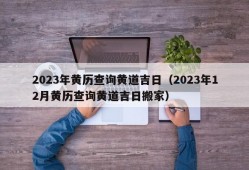 2023年黄历查询黄道吉日（2023年12月黄历查询黄道吉日搬家）