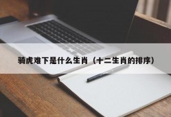 骑虎难下是什么生肖（十二生肖的排序）