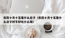 农历十月十五是什么日子（农历十月十五是什么日子好不好吃什么饭）