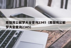 原版周公解梦大全查询2345（原版周公解梦大全查询2345）