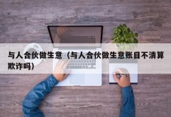 与人合伙做生意（与人合伙做生意账目不清算欺诈吗）