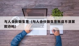 与人合伙做生意（与人合伙做生意账目不清算欺诈吗）