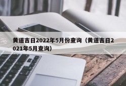 黄道吉日2022年5月份查询（黄道吉日2021年5月查询）