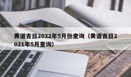 黄道吉日2022年5月份查询（黄道吉日2021年5月查询）