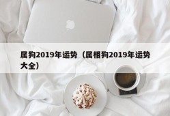 属狗2019年运势（属相狗2019年运势大全）