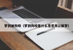 梦到被狗咬（梦到狗咬是什么意思周公解梦）