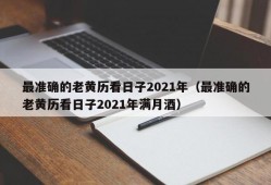 最准确的老黄历看日子2021年（最准确的老黄历看日子2021年满月酒）