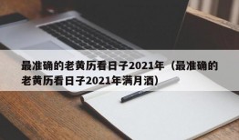 最准确的老黄历看日子2021年（最准确的老黄历看日子2021年满月酒）