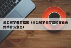 周公解梦做梦结婚（周公解梦做梦结婚穿白色婚纱什么意思）