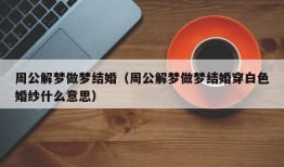 周公解梦做梦结婚（周公解梦做梦结婚穿白色婚纱什么意思）