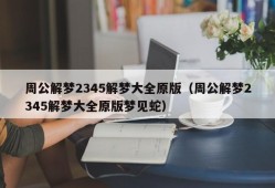 周公解梦2345解梦大全原版（周公解梦2345解梦大全原版梦见蛇）