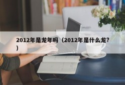 2012年是龙年吗（2012年是什么龙?）