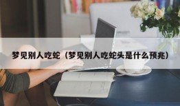 梦见别人吃蛇（梦见别人吃蛇头是什么预兆）