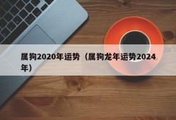 属狗2020年运势（属狗龙年运势2024年）