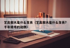 艺高胆大是什么生肖（艺高胆大是什么生肖?千年修炼的动物）