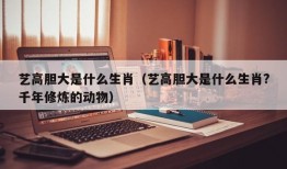 艺高胆大是什么生肖（艺高胆大是什么生肖?千年修炼的动物）