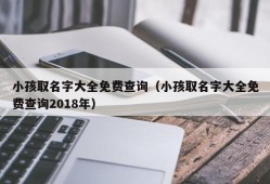 小孩取名字大全免费查询（小孩取名字大全免费查询2018年）