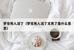 梦见死人活了（梦见死人活了又死了是什么意思）