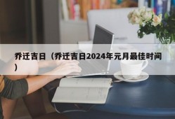 乔迁吉日（乔迁吉日2024年元月最佳时间）