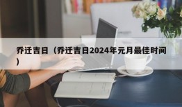 乔迁吉日（乔迁吉日2024年元月最佳时间）