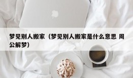 梦见别人搬家（梦见别人搬家是什么意思 周公解梦）