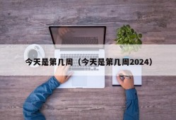 今天是第几周（今天是第几周2024）