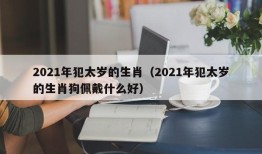 2021年犯太岁的生肖（2021年犯太岁的生肖狗佩戴什么好）