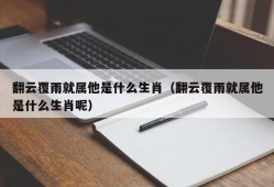 翻云覆雨就属他是什么生肖（翻云覆雨就属他是什么生肖呢）