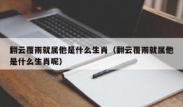 翻云覆雨就属他是什么生肖（翻云覆雨就属他是什么生肖呢）