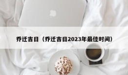 乔迁吉日（乔迁吉日2023年最佳时间）