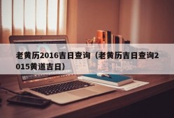 老黄历2016吉日查询（老黄历吉日查询2015黄道吉日）