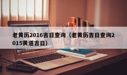 老黄历2016吉日查询（老黄历吉日查询2015黄道吉日）