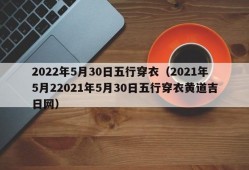 2022年5月30日五行穿衣（2021年5月22021年5月30日五行穿衣黄道吉日网）