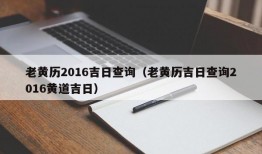 老黄历2016吉日查询（老黄历吉日查询2016黄道吉日）