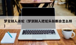 梦见别人杀蛇（梦到别人把蛇头斩断会怎么样）