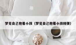 梦见自己抱着小孩（梦见自己抱着小孩排便）