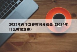 2023年两个立春时间分别是（2024年什么时候立春）