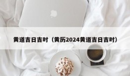 黄道吉日吉时（黄历2024黄道吉日吉时）