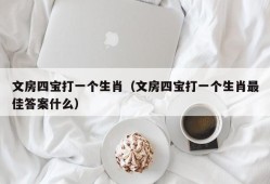 文房四宝打一个生肖（文房四宝打一个生肖最佳答案什么）