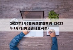 2023年1月7日黄道吉日查询（2023年1月7日黄道吉日查询表）