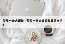 梦见一条大蟒蛇（梦见一条大蟒蛇和我很亲切）