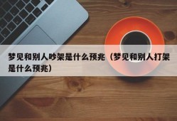 梦见和别人吵架是什么预兆（梦见和别人打架是什么预兆）