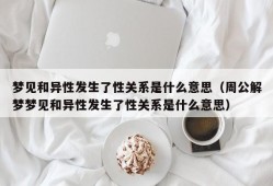 梦见和异性发生了性关系是什么意思（周公解梦梦见和异性发生了性关系是什么意思）