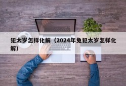 犯太岁怎样化解（2024年兔犯太岁怎样化解）