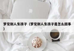 梦见别人生孩子（梦见别人生孩子是怎么回事）