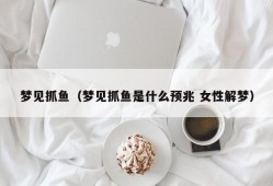 梦见抓鱼（梦见抓鱼是什么预兆 女性解梦）