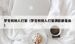 梦见和别人打架（梦见和别人打架满脸都是血）