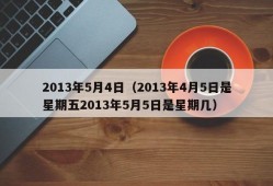 2013年5月4日（2013年4月5日是星期五2013年5月5日是星期几）