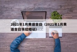 2021年1月黄道吉日（2021年1月黄道吉日领结婚证）