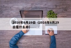 2016年6月29日（2016年6月29日是什么命）